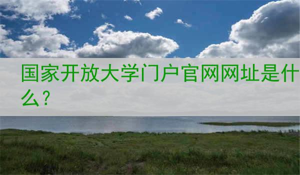国家开放大学门户官网网址是什么？