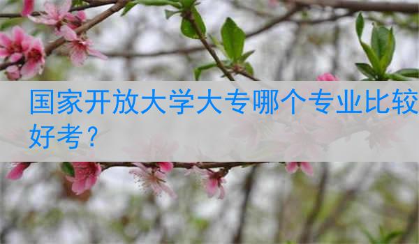 国家开放大学大专哪个专业比较好考？
