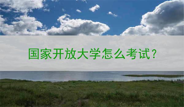 国家开放大学怎么考试？