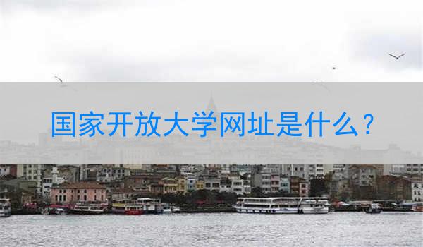 国家开放大学网址是什么？