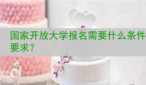 国家开放大学报名需要什么条件要求？