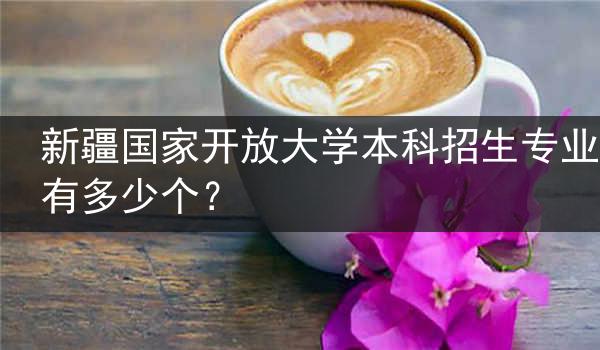 新疆国家开放大学本科招生专业有多少个？