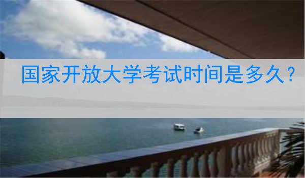 国家开放大学考试时间是多久？