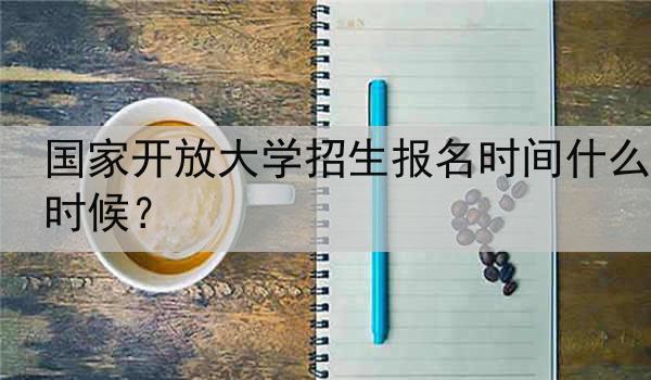 国家开放大学招生报名时间什么时候？