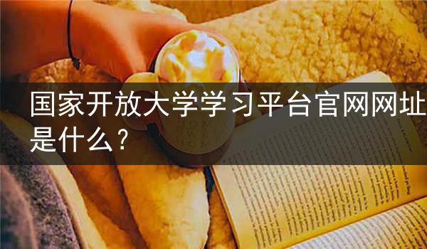 国家开放大学学习平台官网网址是什么？