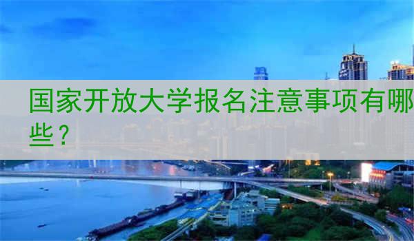 国家开放大学报名注意事项有哪些？