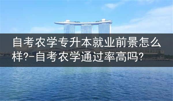 自考农学专升本就业前景怎么样?-自考农学通过率高吗?