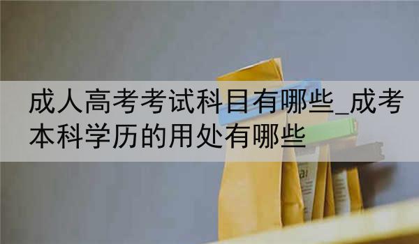 成人高考考试科目有哪些_成考本科学历的用处有哪些