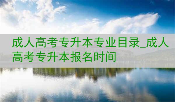成人高考专升本专业目录_成人高考专升本报名时间
