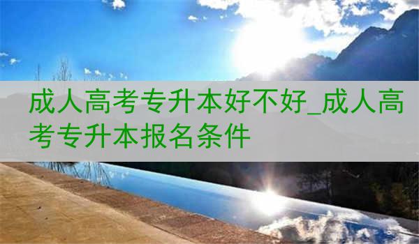 成人高考专升本好不好_成人高考专升本报名条件
