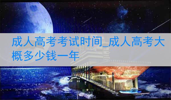 成人高考考试时间_成人高考大概多少钱一年