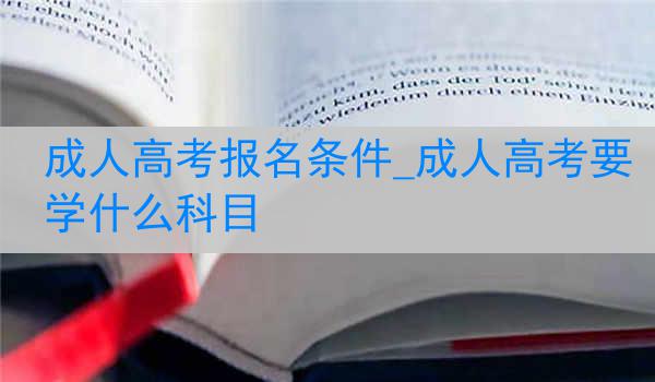 成人高考报名条件_成人高考要学什么科目