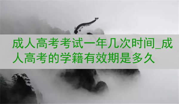 成人高考考试一年几次时间_成人高考的学籍有效期是多久