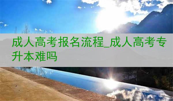 成人高考报名流程_成人高考专升本难吗