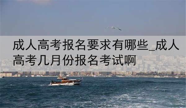 成人高考报名要求有哪些_成人高考几月份报名考试啊