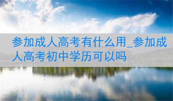 参加成人高考有什么用_参加成人高考初中学历可以吗