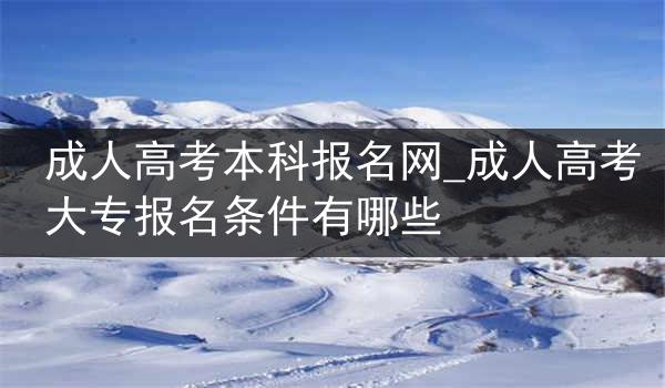 成人高考本科报名网_成人高考大专报名条件有哪些