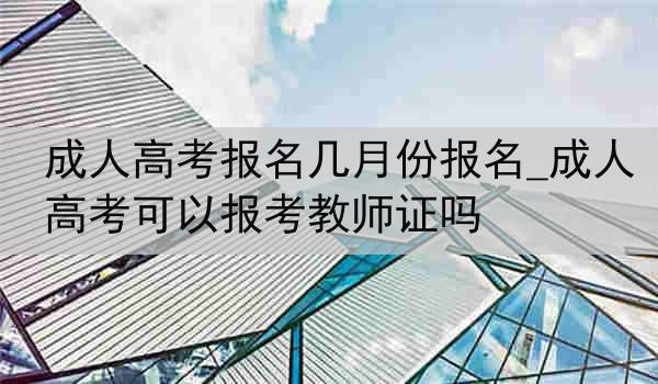 成人高考报名几月份报名_成人高考可以报考教师证吗