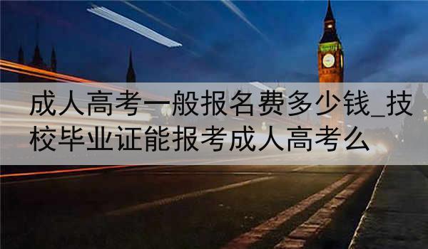 成人高考一般报名费多少钱_技校毕业证能报考成人高考么