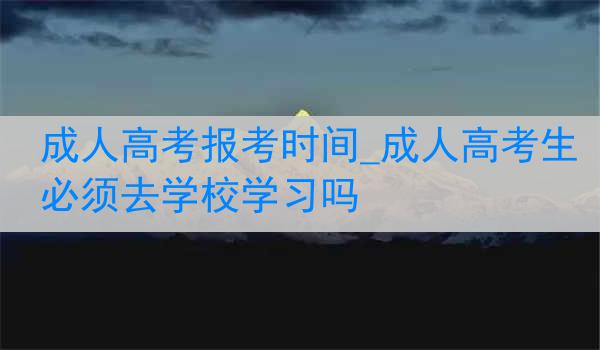 成人高考报考时间_成人高考生必须去学校学习吗