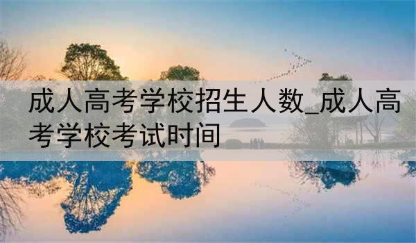 成人高考学校招生人数_成人高考学校考试时间