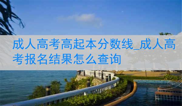 成人高考高起本分数线_成人高考报名结果怎么查询