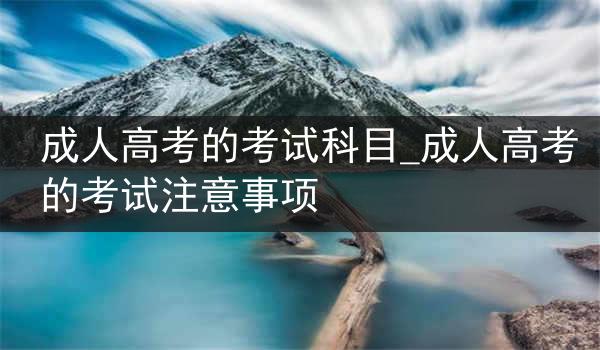成人高考的考试科目_成人高考的考试注意事项