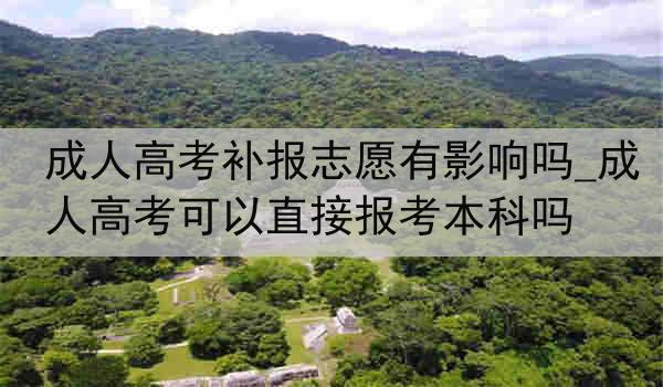 成人高考补报志愿有影响吗_成人高考可以直接报考本科吗