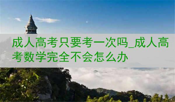 成人高考只要考一次吗_成人高考数学完全不会怎么办