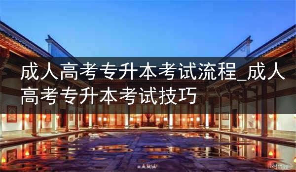 成人高考专升本考试流程_成人高考专升本考试技巧