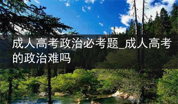 成人高考政治必考题_成人高考的政治难吗