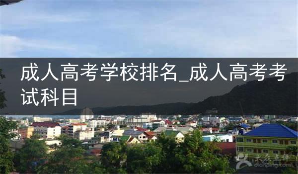 成人高考学校排名_成人高考考试科目