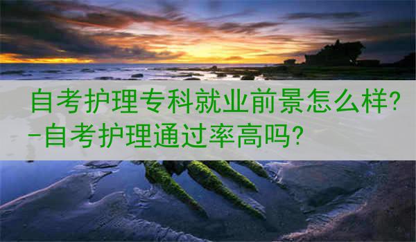自考护理专科就业前景怎么样?-自考护理通过率高吗?