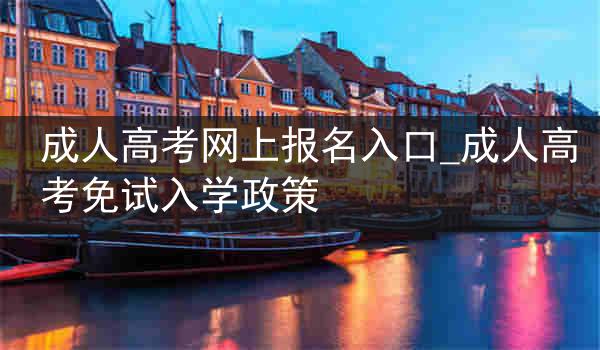 成人高考网上报名入口_成人高考免试入学政策