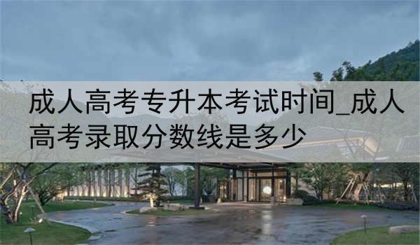 成人高考专升本考试时间_成人高考录取分数线是多少