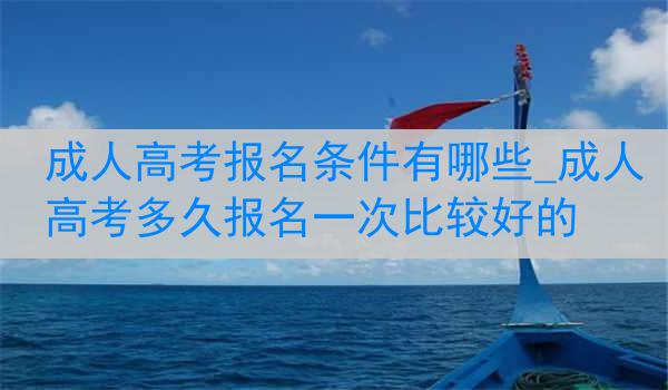 成人高考报名条件有哪些_成人高考多久报名一次比较好的
