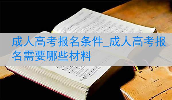 成人高考报名条件_成人高考报名需要哪些材料
