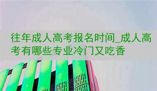 往年成人高考报名时间_成人高考有哪些专业冷门又吃香