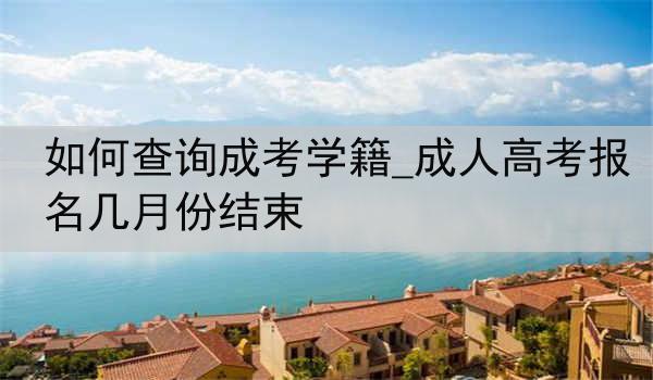如何查询成考学籍_成人高考报名几月份结束