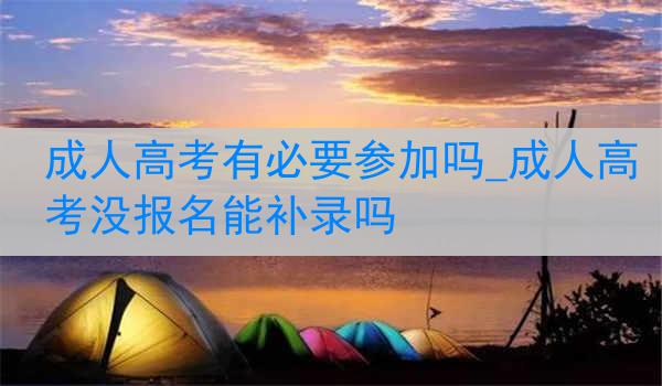 成人高考有必要参加吗_成人高考没报名能补录吗