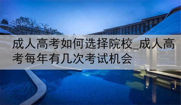 成人高考如何选择院校_成人高考每年有几次考试机会