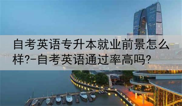 自考英语专升本就业前景怎么样?-自考英语通过率高吗?