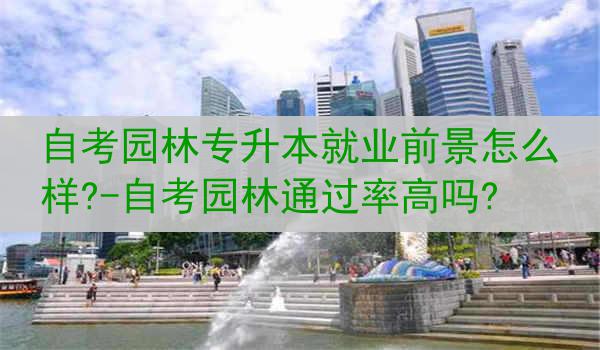 自考园林专升本就业前景怎么样?-自考园林通过率高吗?