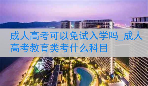 成人高考可以免试入学吗_成人高考教育类考什么科目