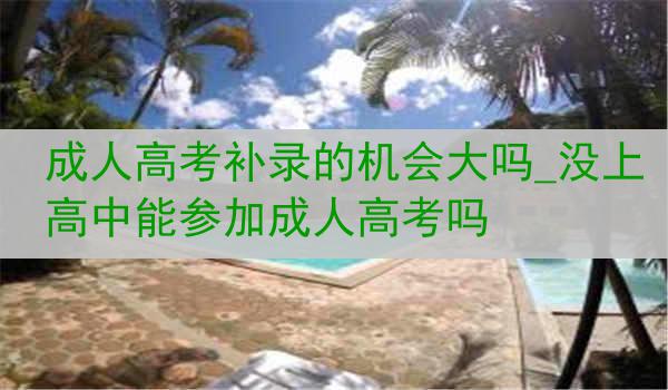 成人高考补录的机会大吗_没上高中能参加成人高考吗