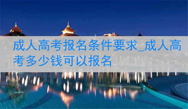 成人高考报名条件要求_成人高考多少钱可以报名