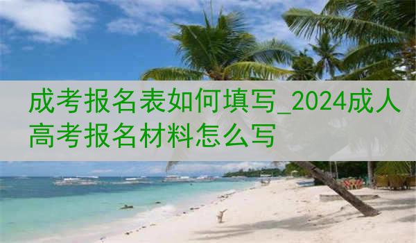 成考报名表如何填写_2024成人高考报名材料怎么写