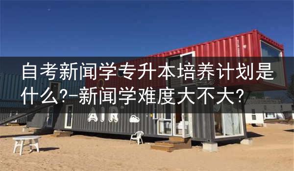 自考新闻学专升本培养计划是什么?-新闻学难度大不大?