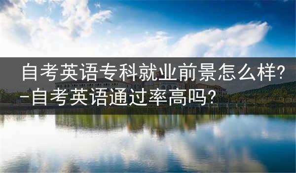 自考英语专科就业前景怎么样?-自考英语通过率高吗?