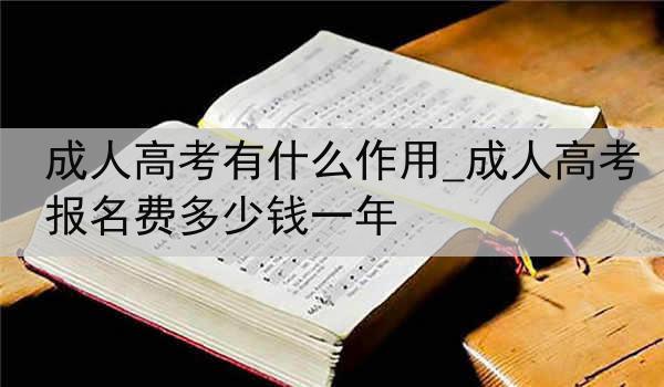 成人高考有什么作用_成人高考报名费多少钱一年